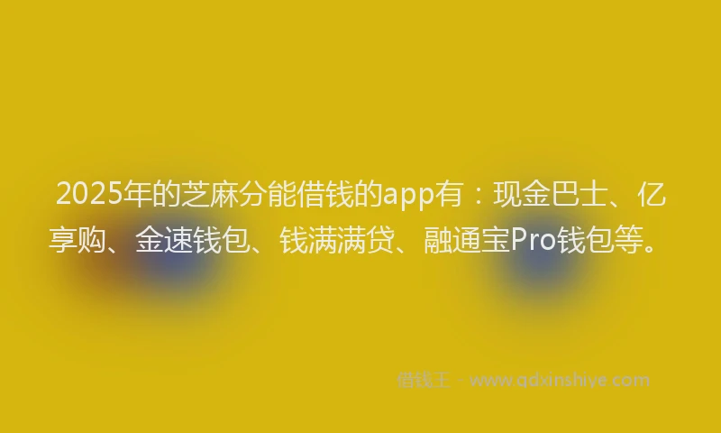 2025年的芝麻分能借钱的app有：现金巴士、亿享购、金速钱包、钱满满贷、融通宝Pro钱包等。