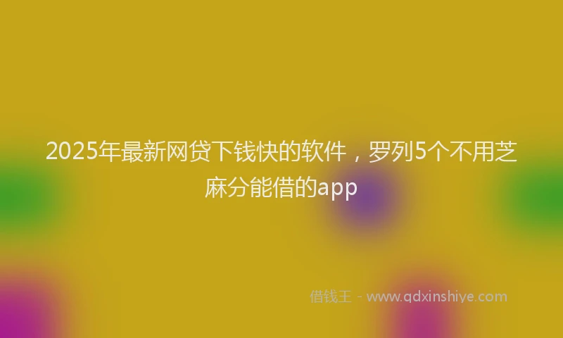 2025年最新网贷下钱快的软件，罗列5个不用芝麻分能借的app