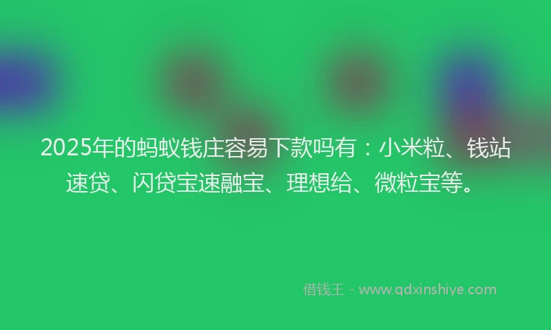 2025年的蚂蚁钱庄容易下款吗有：小米粒、钱站速贷、闪贷宝速融宝、理想给、微粒宝等。