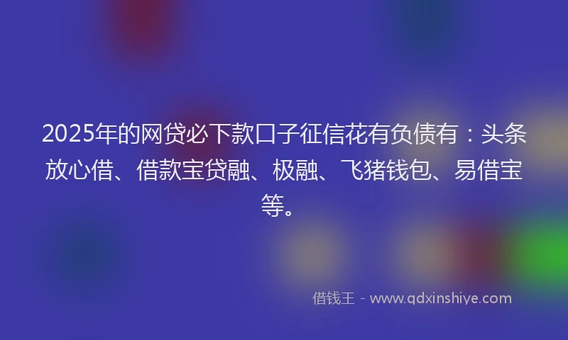 2025年的网贷必下款口子征信花有负债有：头条放心借、借款宝贷融、极融、飞猪钱包、易借宝等。