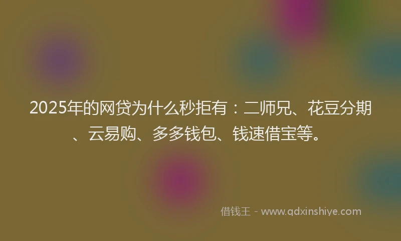2025年的网贷为什么秒拒有：二师兄、花豆分期、云易购、多多钱包、钱速借宝等。