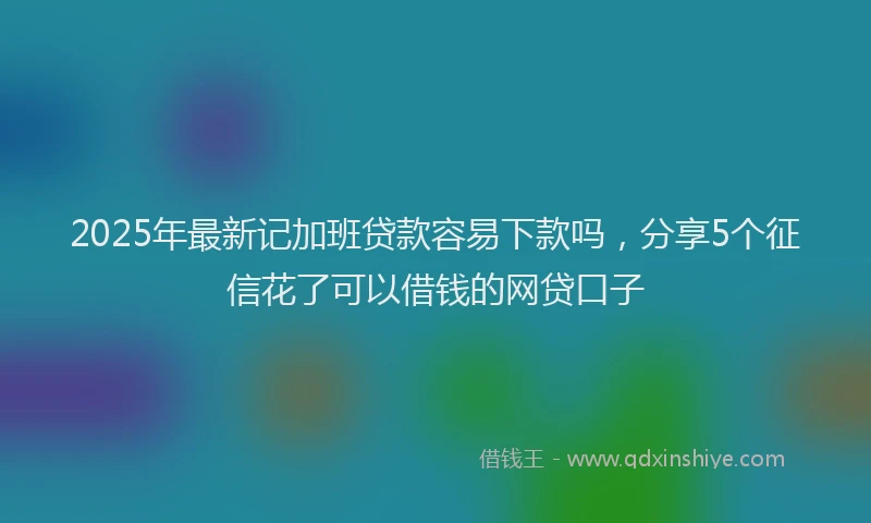 2025年最新记加班贷款容易下款吗，分享5个征信花了可以借钱的网贷口子