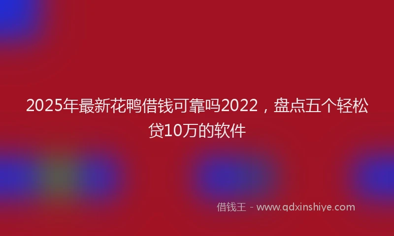 2025年最新花鸭借钱可靠吗2022，盘点五个轻松贷10万的软件