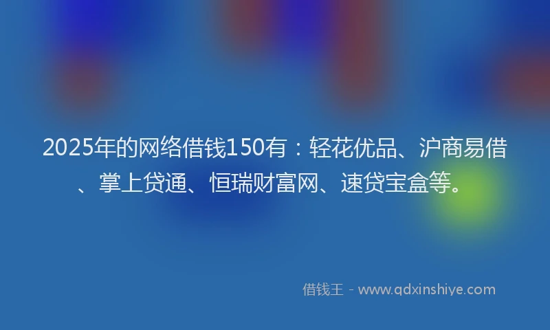2025年的网络借钱150有：轻花优品、沪商易借、掌上贷通、恒瑞财富网、速贷宝盒等。