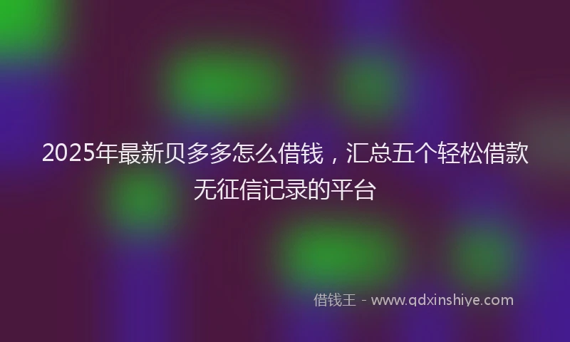 2025年最新贝多多怎么借钱，汇总五个轻松借款无征信记录的平台