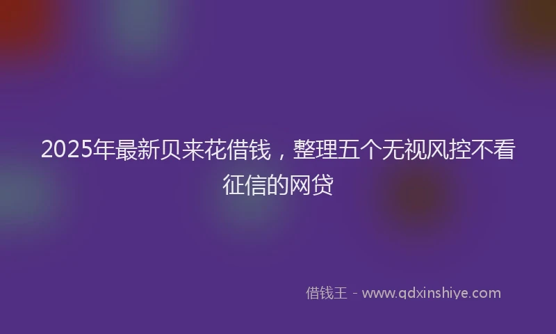 2025年最新贝来花借钱，整理五个无视风控不看征信的网贷