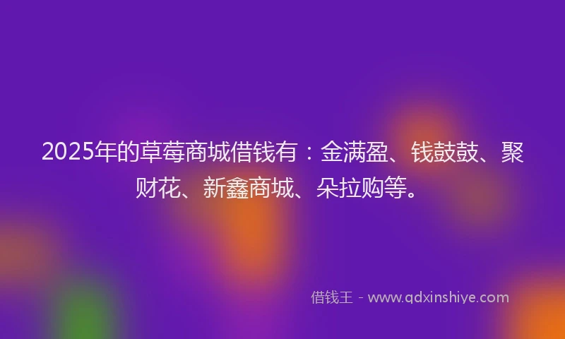 2025年的草莓商城借钱有：金满盈、钱鼓鼓、聚财花、新鑫商城、朵拉购等。