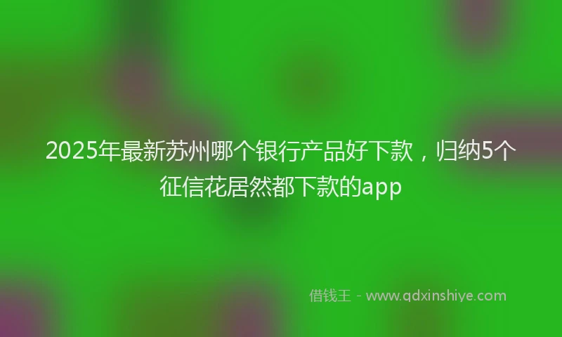 2025年最新苏州哪个银行产品好下款，归纳5个征信花居然都下款的app