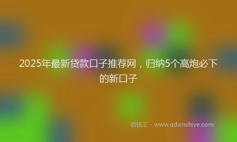 2025年最新贷款口子推荐网，归纳5个高炮必下的新口子