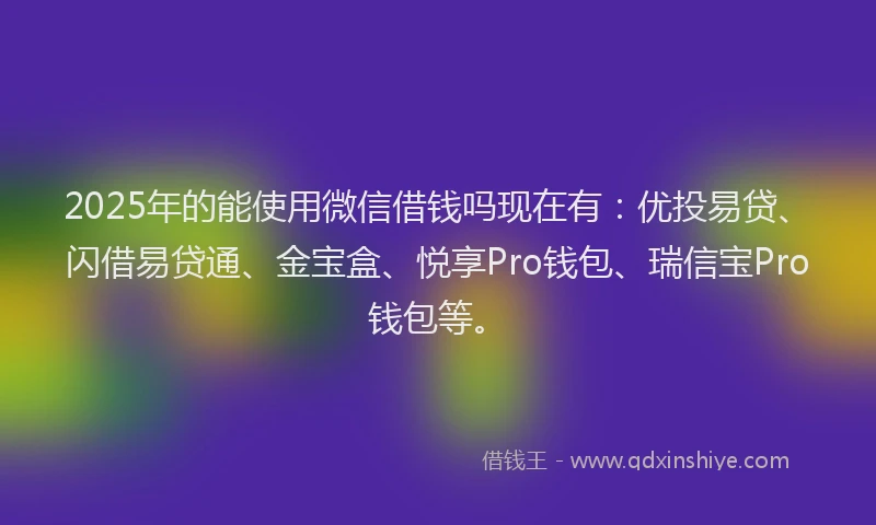 2025年的能使用微信借钱吗现在有：优投易贷、闪借易贷通、金宝盒、悦享Pro钱包、瑞信宝Pro钱包等。