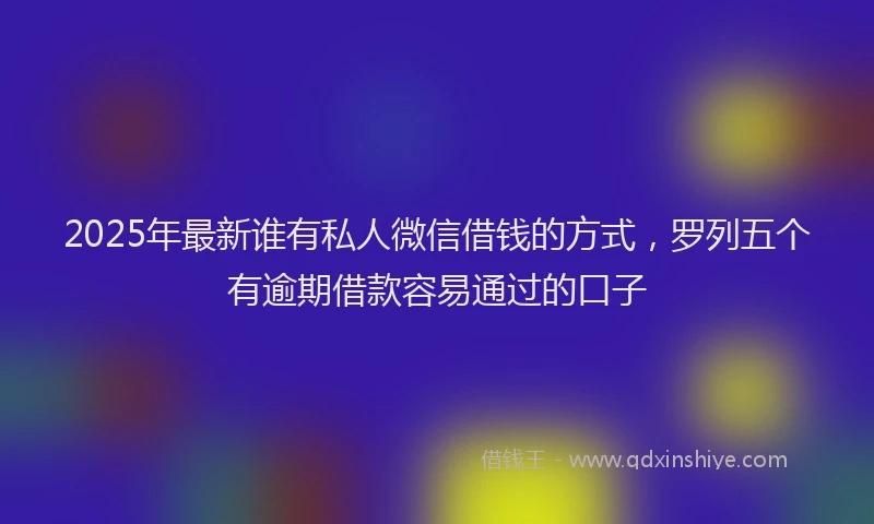 2025年最新谁有私人微信借钱的方式，罗列五个有逾期借款容易通过的口子
