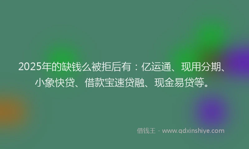 2025年的缺钱么被拒后有:亿运通、现用分期、小象快贷、借款宝速贷融、现金易贷等。