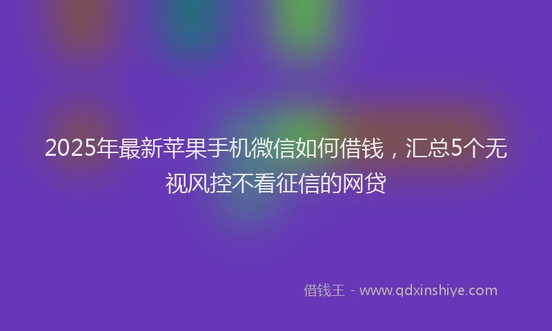 2025年最新苹果手机微信如何借钱，汇总5个无视风控不看征信的网贷