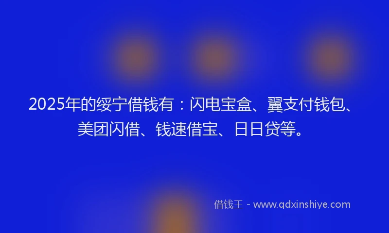 2025年的绥宁借钱有：闪电宝盒、翼支付钱包、美团闪借、钱速借宝、日日贷等。