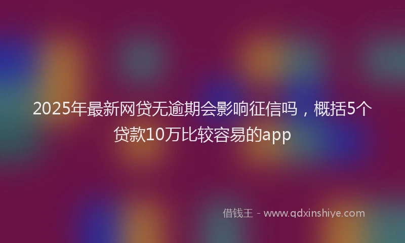 2025年最新网贷无逾期会影响征信吗，概括5个贷款10万比较容易的app