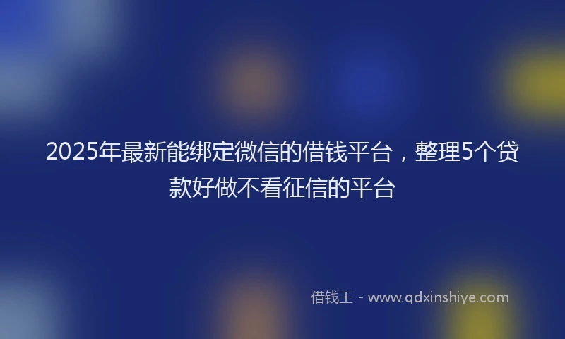 2025年最新能绑定微信的借钱平台，整理5个贷款好做不看征信的平台