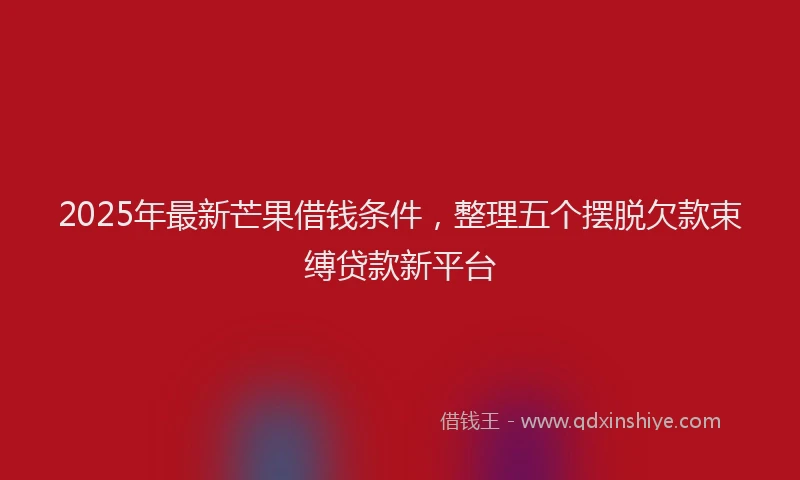 2025年最新芒果借钱条件，整理五个摆脱欠款束缚贷款新平台