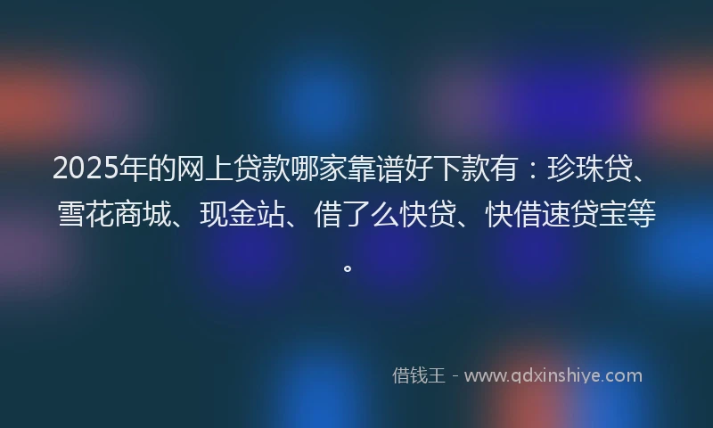 2025年的网上贷款哪家靠谱好下款有：珍珠贷、雪花商城、现金站、借了么快贷、快借速贷宝等。