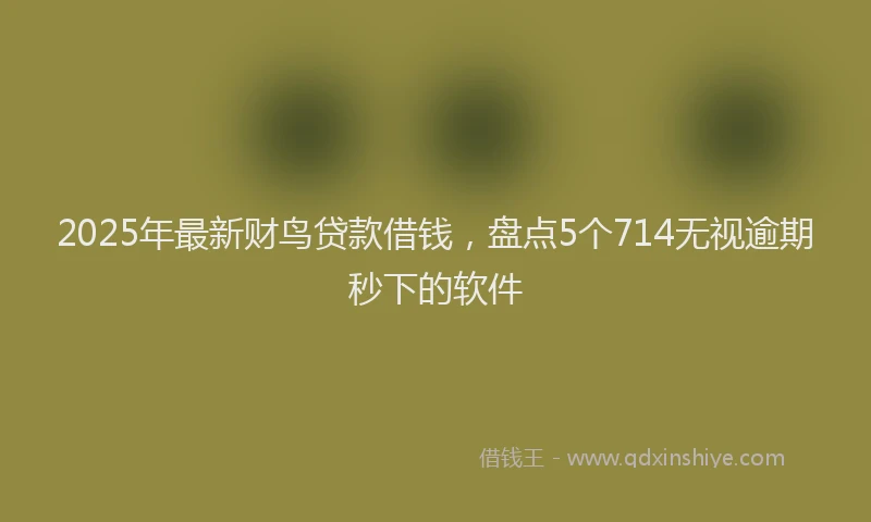 2025年最新财鸟贷款借钱，盘点5个714无视逾期秒下的软件
