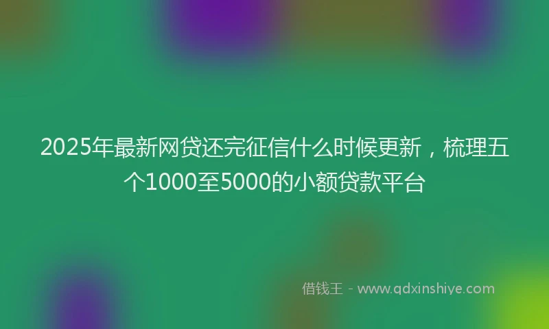 2025年最新网贷还完征信什么时候更新，梳理五个1000至5000的小额贷款平台