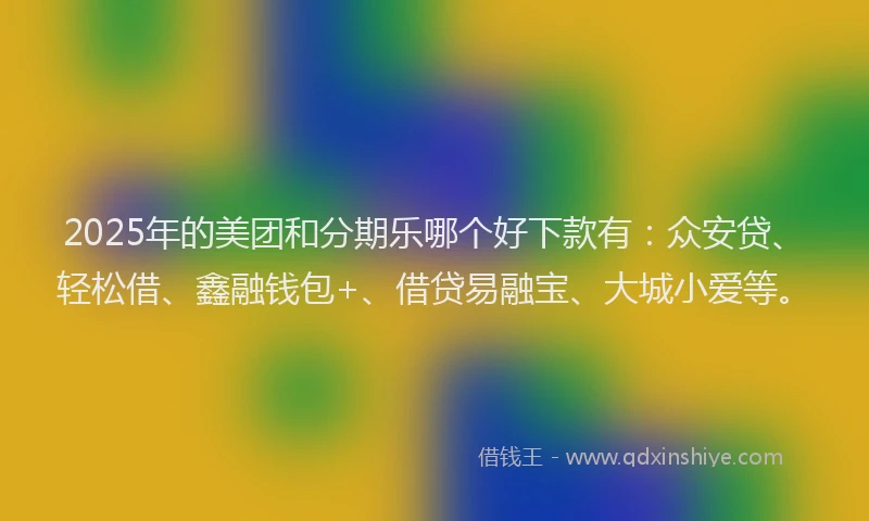 2025年的美团和分期乐哪个好下款有：众安贷、轻松借、鑫融钱包+、借贷易融宝、大城小爱等。