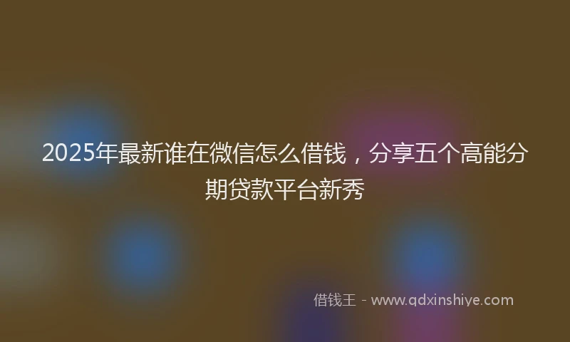 2025年最新谁在微信怎么借钱，分享五个高能分期贷款平台新秀