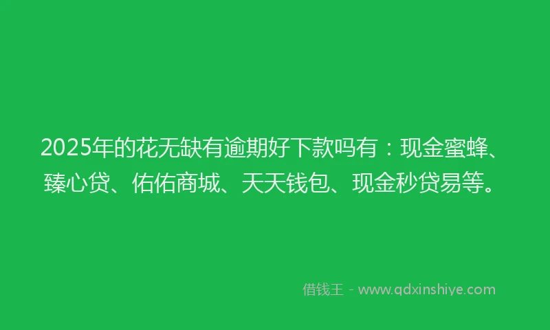 2025年的花无缺有逾期好下款吗有：现金蜜蜂、臻心贷、佑佑商城、天天钱包、现金秒贷易等。