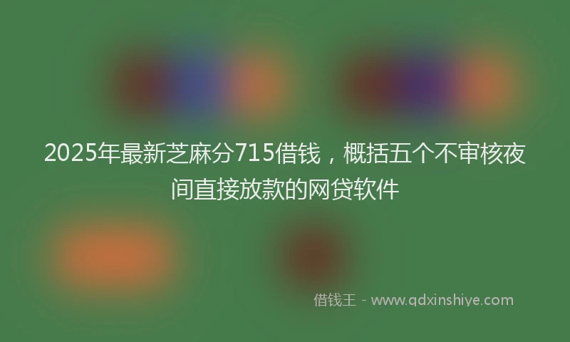 2025年最新芝麻分715借钱，概括五个不审核夜间直接放款的网贷软件
