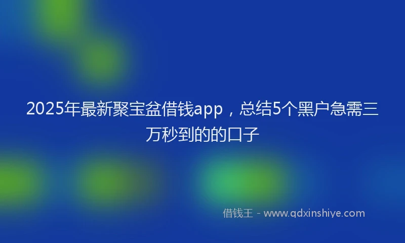 2025年最新聚宝盆借钱app，总结5个黑户急需三万秒到的的口子