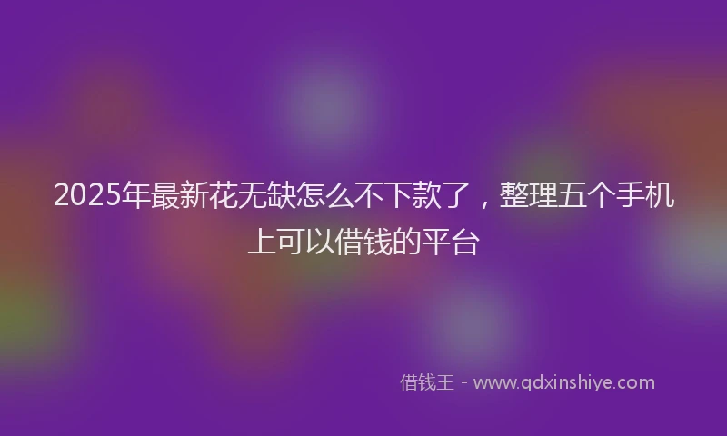 2025年最新花无缺怎么不下款了，整理五个手机上可以借钱的平台