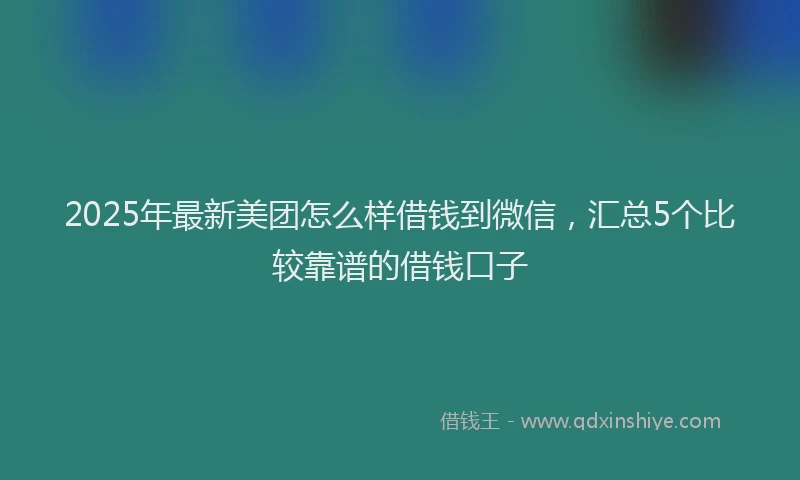 2025年最新美团怎么样借钱到微信，汇总5个比较靠谱的借钱口子