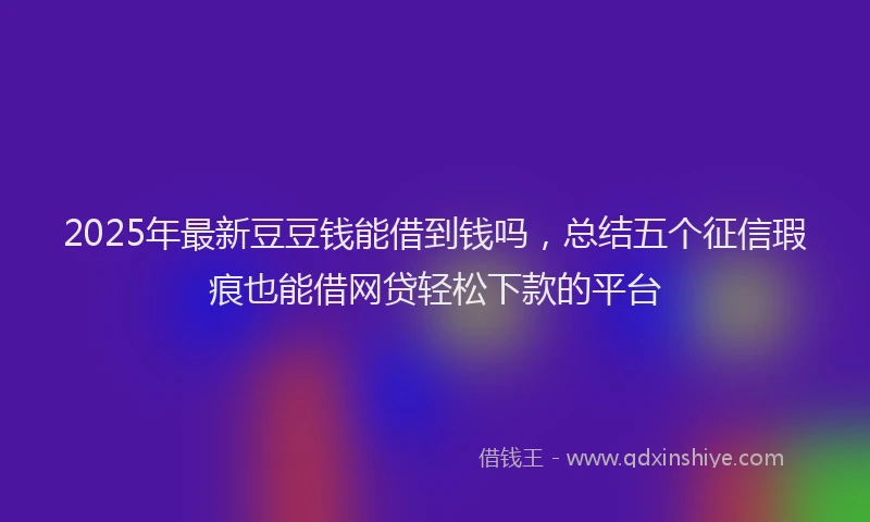 2025年最新豆豆钱能借到钱吗，总结五个征信瑕疵也能借网贷轻松下款的平台