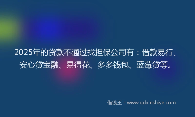 2025年的贷款不通过找担保公司有：借款易行、安心贷宝融、易得花、多多钱包、蓝莓贷等。