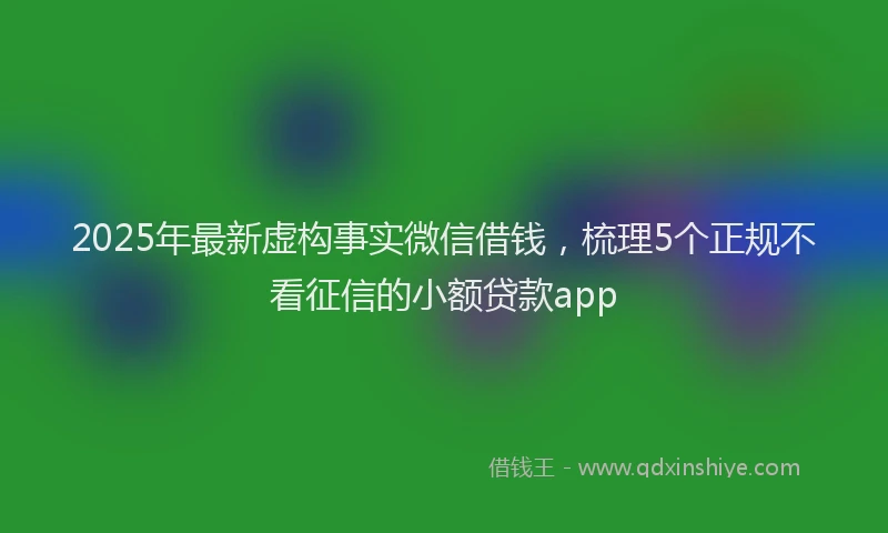 2025年最新虚构事实微信借钱，梳理5个正规不看征信的小额贷款app