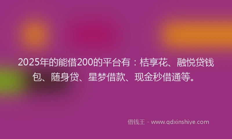 2025年的能借200的平台有：桔享花、融悦贷钱包、随身贷、星梦借款、现金秒借通等。