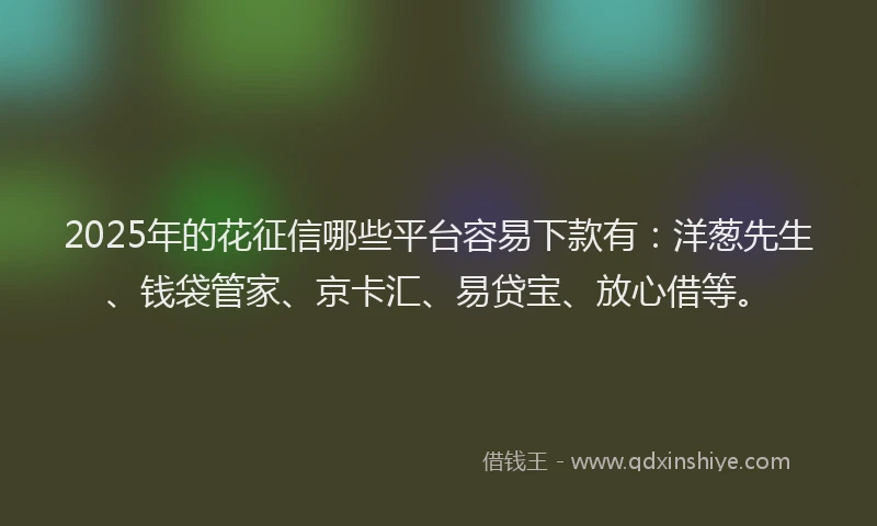 2025年的花征信哪些平台容易下款有：洋葱先生、钱袋管家、京卡汇、易贷宝、放心借等。