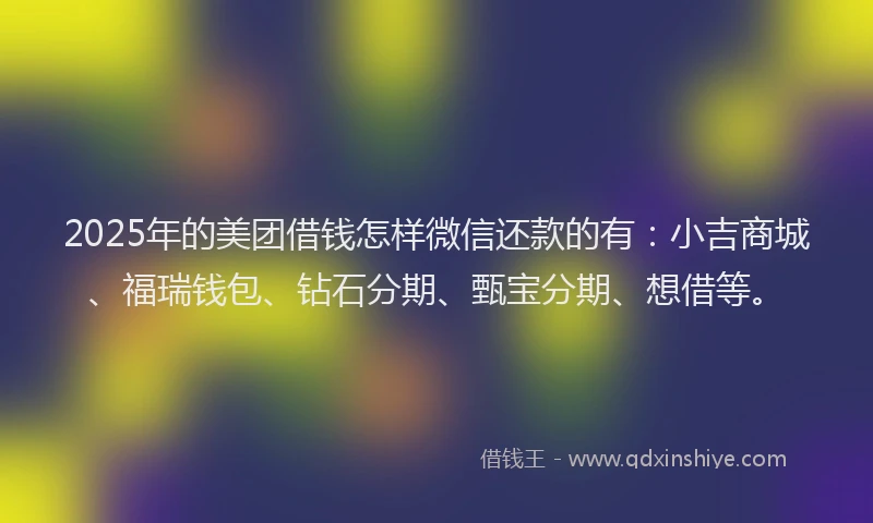 2025年的美团借钱怎样微信还款的有：小吉商城、福瑞钱包、钻石分期、甄宝分期、想借等。