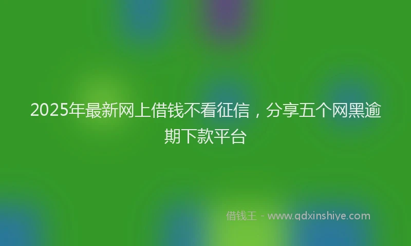 2025年最新网上借钱不看征信,分享五个网黑逾期下款平台