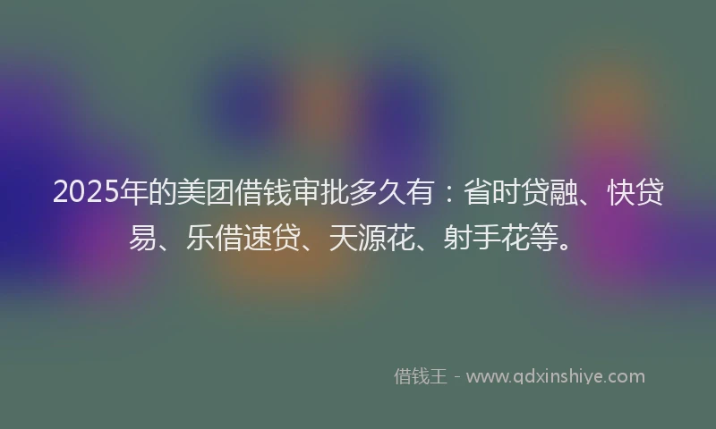 2025年的美团借钱审批多久有：省时贷融、快贷易、乐借速贷、天源花、射手花等。