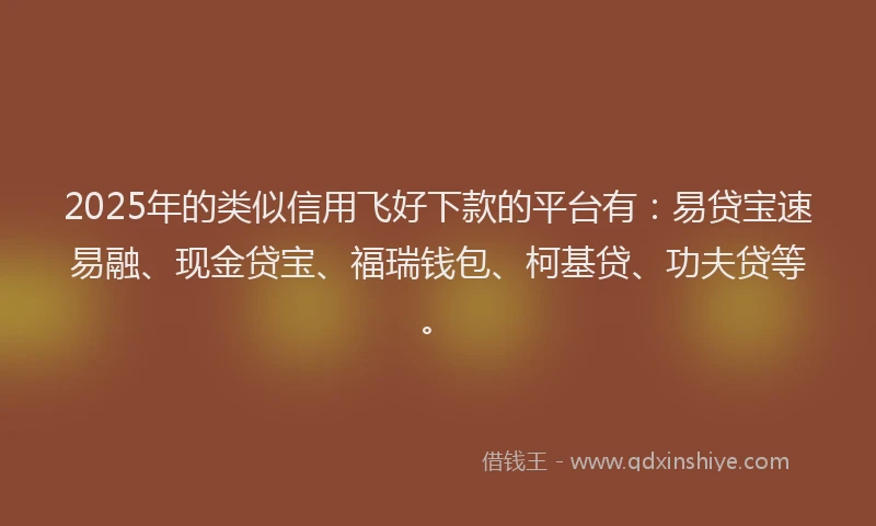2025年的类似信用飞好下款的平台有：易贷宝速易融、现金贷宝、福瑞钱包、柯基贷、功夫贷等。