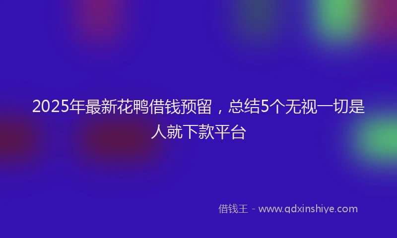2025年最新花鸭借钱预留，总结5个无视一切是人就下款平台