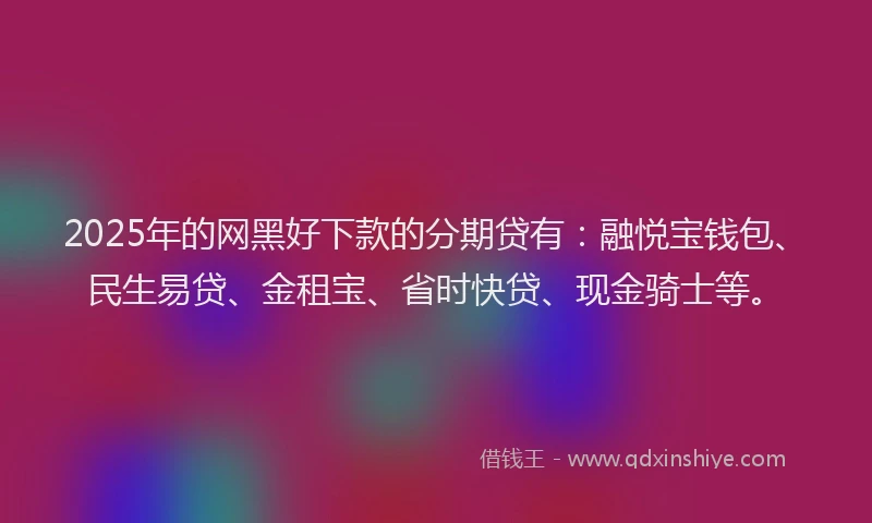 2025年的网黑好下款的分期贷有：融悦宝钱包、民生易贷、金租宝、省时快贷、现金骑士等。