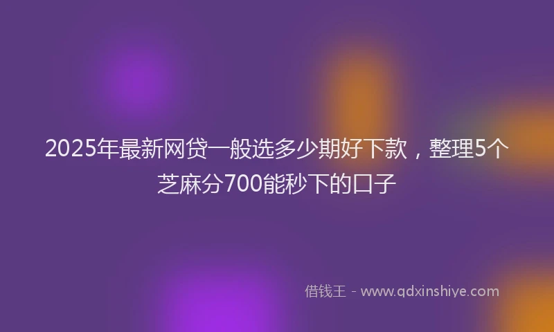 2025年最新网贷一般选多少期好下款，整理5个芝麻分700能秒下的口子