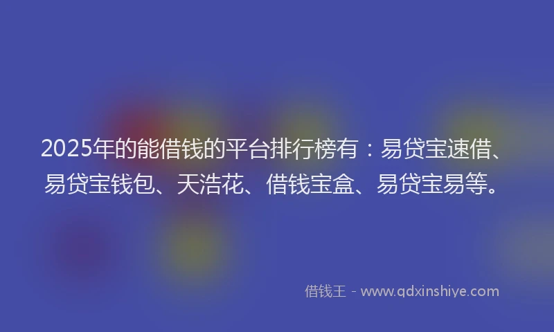 2025年的能借钱的平台排行榜有:易贷宝速借、易贷宝钱包、天浩花、借钱宝盒、易贷宝易等。