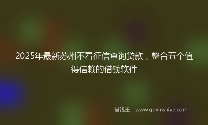 2025年最新苏州不看征信查询贷款，整合五个值得信赖的借钱软件