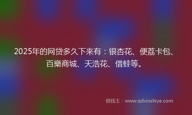 2025年的网贷多久下来有：银杏花、便荔卡包、百樂商城、天浩花、借蛙等。