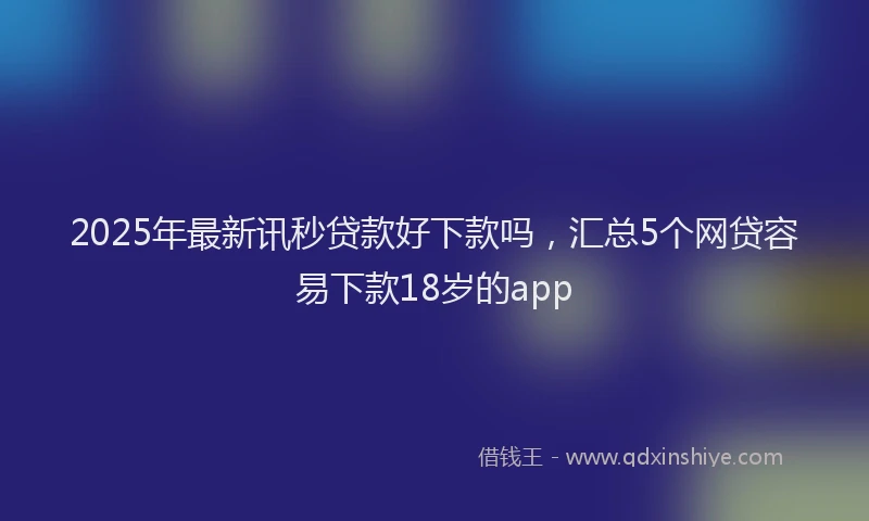 2025年最新讯秒贷款好下款吗，汇总5个网贷容易下款18岁的app