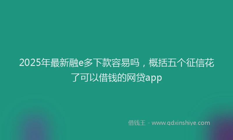 2025年最新融e多下款容易吗，概括五个征信花了可以借钱的网贷app