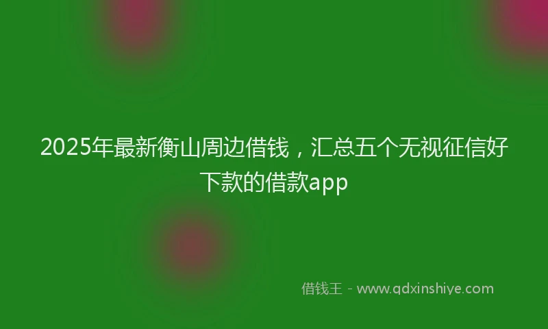 2025年最新衡山周边借钱，汇总五个无视征信好下款的借款app