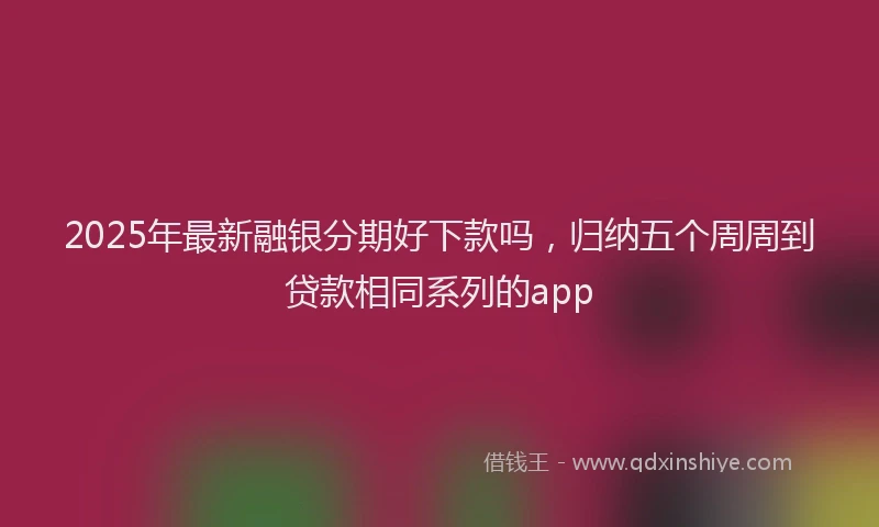2025年最新融银分期好下款吗，归纳五个周周到贷款相同系列的app